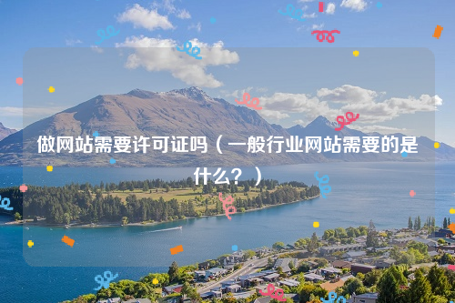 做网站需要许可证吗（一般行业网站需要的是什么？）
