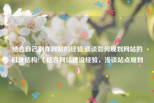 结合自己制作网站的经验,谈谈如何规划网站的目录结构?（结合网站建设经验，浅谈站点规划）