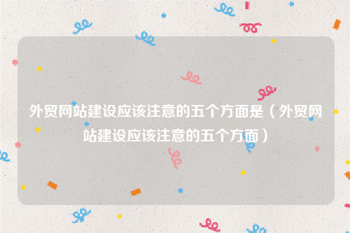 外贸网站建设应该注意的五个方面是（外贸网站建设应该注意的五个方面）