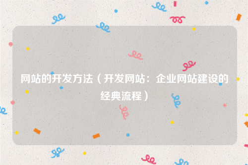 网站的开发方法（开发网站：企业网站建设的经典流程）