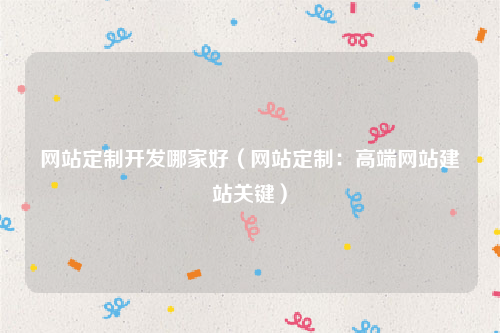 网站定制开发哪家好（网站定制：高端网站建站关键）