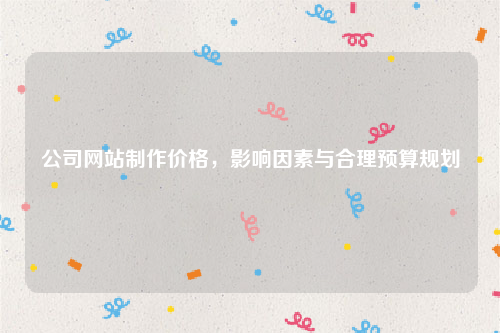 公司网站制作价格，影响因素与合理预算规划