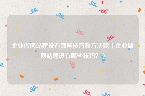 企业做网站建设有哪些技巧和方法呢（企业做网站建设有哪些技巧？）
