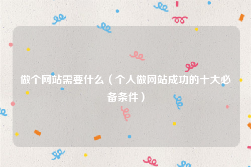 做个网站需要什么（个人做网站成功的十大必备条件）