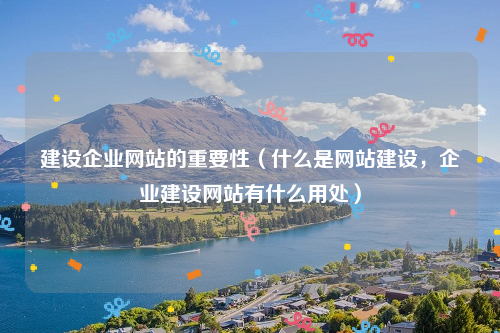 建设企业网站的重要性（什么是网站建设，企业建设网站有什么用处）