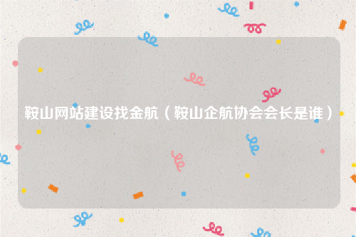 鞍山网站建设找金航（鞍山企航协会会长是谁）
