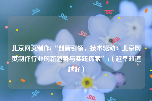 北京网页制作(“创新引领，技术驱动：北京网页制作行业的新趋势与实践探索”)（越早知道越好）
