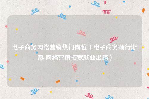 电子商务网络营销热门岗位（电子商务渐行渐热 网络营销拓宽就业出路）