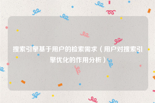 搜索引擎基于用户的检索需求（用户对搜索引擎优化的作用分析）