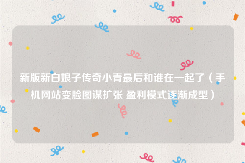 新版新白娘子传奇小青最后和谁在一起了（手机网站变脸图谋扩张 盈利模式逐渐成型）