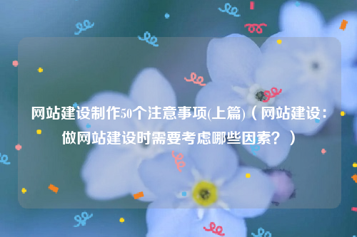 网站建设制作50个注意事项(上篇)（网站建设：做网站建设时需要考虑哪些因素？）