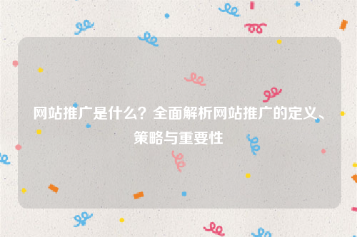网站推广是什么?全面解析网站推广的定义、策略与重要性