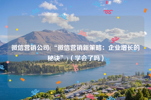 微信营销公司(“微信营销新策略：企业增长的秘诀”)（学会了吗）