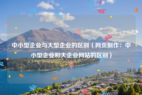 中小型企业与大型企业的区别（网页制作：中小型企业和大企业网站的区别）