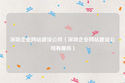 深圳企业网站建设公司（深圳企业网站建设公司有哪些）