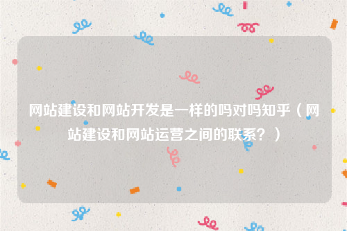 网站建设和网站开发是一样的吗对吗知乎（网站建设和网站运营之间的联系？）