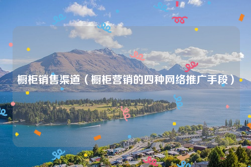 橱柜销售渠道（橱柜营销的四种网络推广手段）
